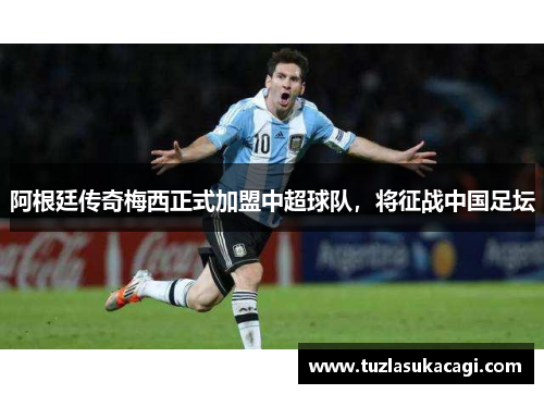 阿根廷传奇梅西正式加盟中超球队，将征战中国足坛