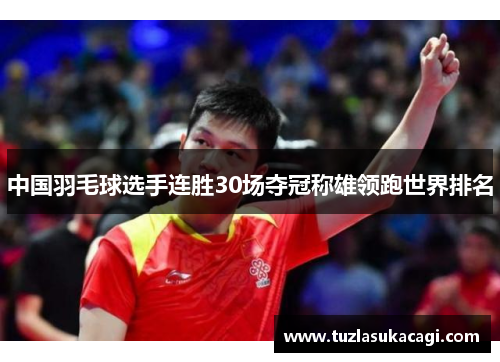 中国羽毛球选手连胜30场夺冠称雄领跑世界排名