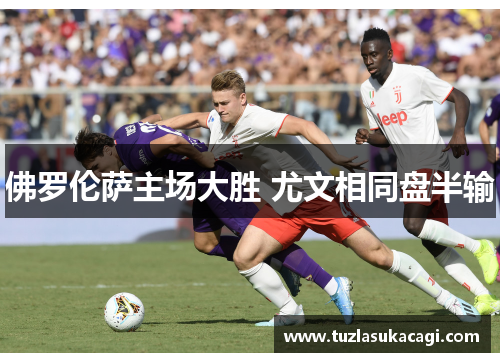佛罗伦萨主场大胜 尤文相同盘半输