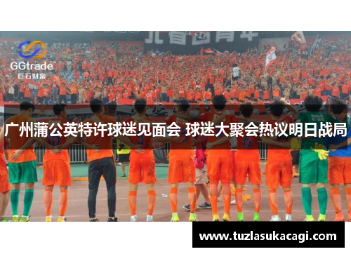 广州蒲公英特许球迷见面会 球迷大聚会热议明日战局